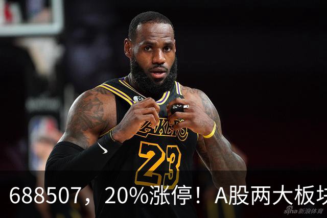688507，20%涨停！A股两大板块，尾盘拉升！